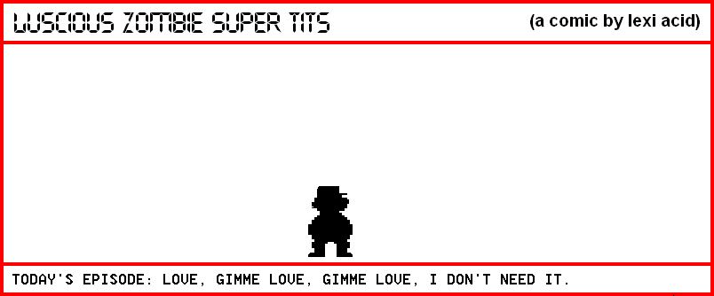 LOVE, GIMME LOVE, GIMME LOVE, I DON'T NEED IT